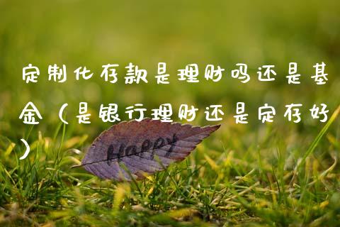 定制化存款是理财吗还是基金（是银行理财还是定存好）_https://www.qdlswl.com_基金_第1张