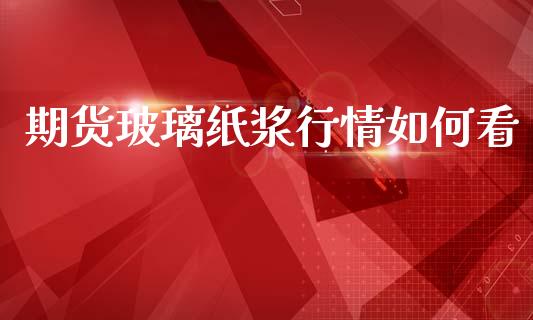 期货玻璃纸浆行情如何看_https://www.qdlswl.com_股指_第1张