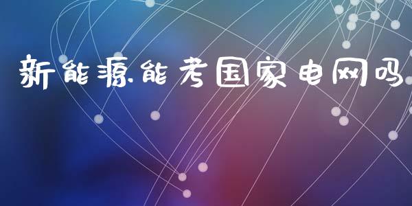 新能源能考国家电网吗_https://www.qdlswl.com_股指_第1张