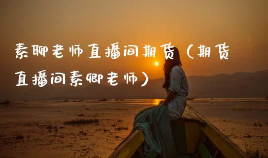 素聊老师直播间期货（期货直播间素卿老师）_https://www.qdlswl.com_直播_第1张