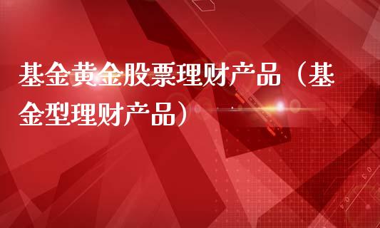基金黄金股票理财产品（基金型理财产品）_https://www.qdlswl.com_基金_第1张