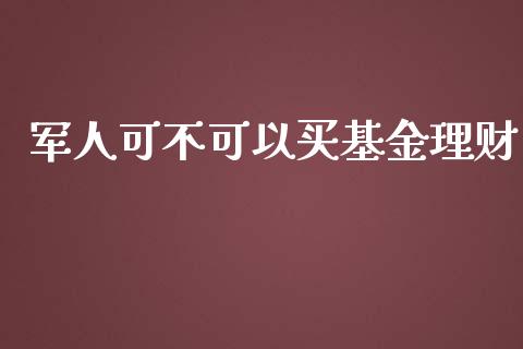 军人可不可以买基金理财_https://www.qdlswl.com_基金_第1张
