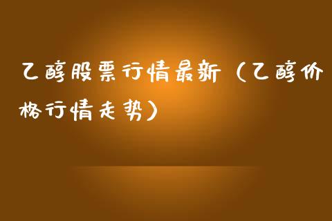乙醇股票行情最新（乙醇价格行情走势）_https://www.qdlswl.com_股票_第1张
