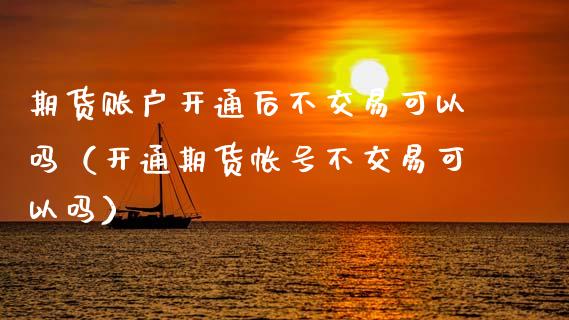 期货账户开通后不交易可以吗（开通期货帐号不交易可以吗）_https://www.qdlswl.com_期货_第1张