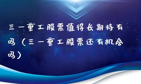 三一重工股票值得长期持有吗（三一重工股票还有机会吗）_https://www.qdlswl.com_内盘_第1张