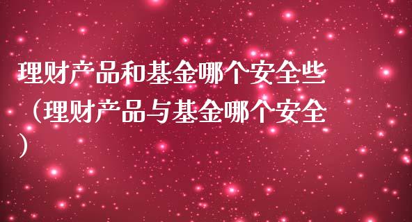 理财产品和基金哪个安全些（理财产品与基金哪个安全）_https://www.qdlswl.com_理财_第1张