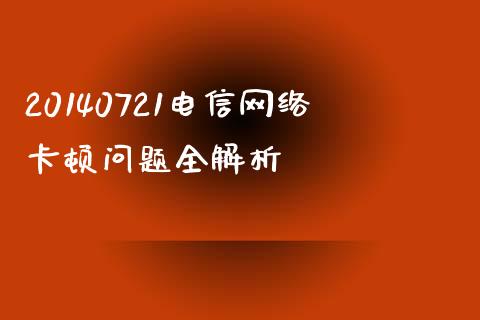 20140721电信网络卡顿问题全解析_https://www.qdlswl.com_理财_第1张