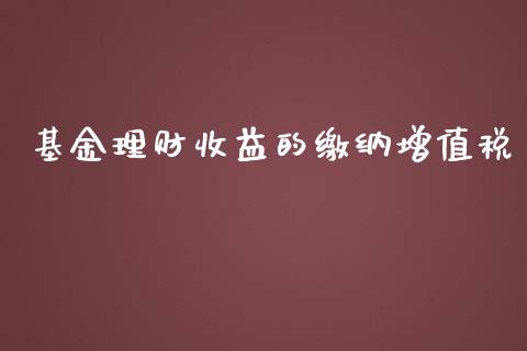 基金理财收益的缴纳增值税_https://www.qdlswl.com_理财_第1张