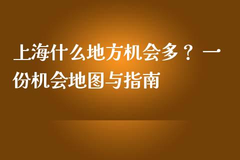 上海什么地方机会多？ 一份机会地图与指南_https://www.qdlswl.com_内盘_第1张