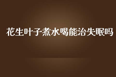 花生叶子煮水喝能治失眠吗_https://www.qdlswl.com_期货_第1张