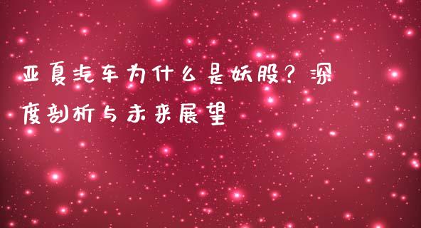 亚夏汽车为什么是妖股？深度剖析与未来展望_https://www.qdlswl.com_基金_第1张