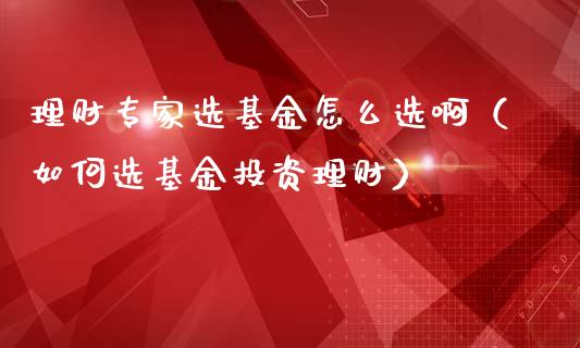 理财专家选基金怎么选啊（如何选基金投资理财）_https://www.qdlswl.com_基金_第1张
