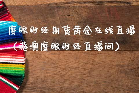 鹰眼财经期货黄金在线直播（港澳鹰眼财经直播间）_https://www.qdlswl.com_直播_第1张