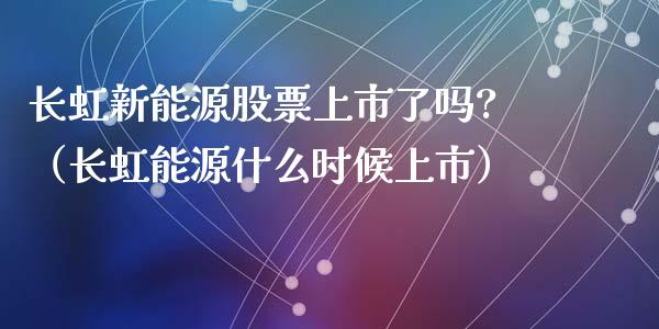 长虹新能源股票上市了吗?（长虹能源什么时候上市）_https://www.qdlswl.com_股票_第1张
