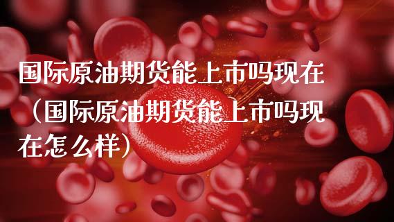 国际原油期货能上市吗现在（国际原油期货能上市吗现在怎么样）_https://www.qdlswl.com_期货_第1张