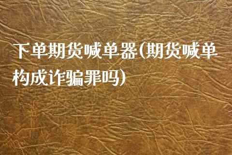 下单期货喊单器(期货喊单构成诈骗罪吗)_https://www.qdlswl.com_直播_第1张
