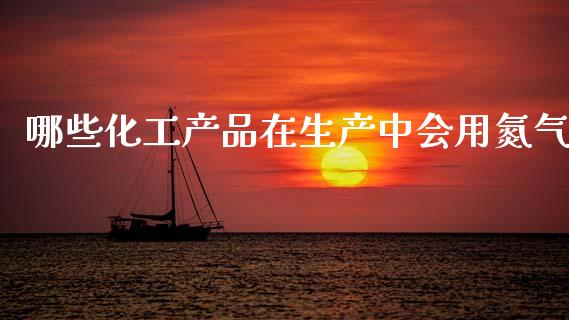 哪些化工产品在生产中会用氮气_https://www.qdlswl.com_股指_第1张