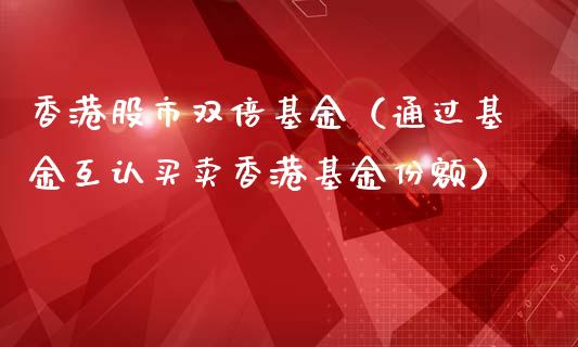 香港股市双倍基金（通过基金互认买卖香港基金份额）_https://www.qdlswl.com_基金_第1张