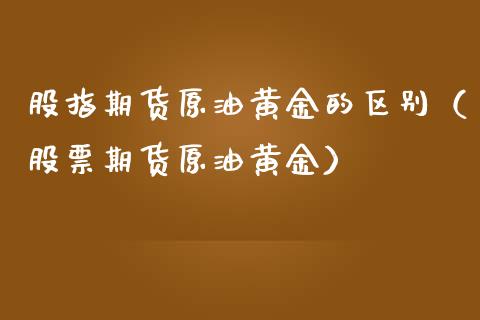 股指期货原油黄金的区别（股票期货原油黄金）_https://www.qdlswl.com_股指_第1张