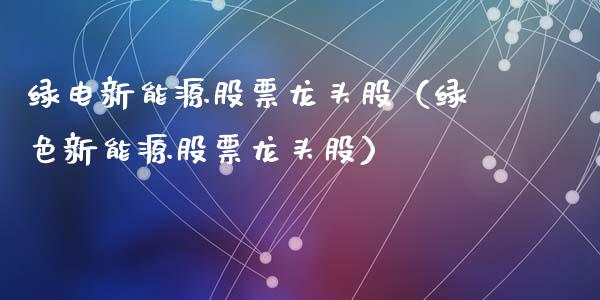 绿电新能源股票龙头股（绿色新能源股票龙头股）_https://www.qdlswl.com_外盘_第1张