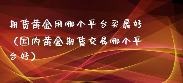 期货黄金用哪个平台买最好（国内黄金期货交易哪个平台好）_https://www.qdlswl.com_期货_第1张