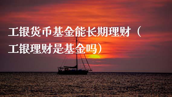 工银货币基金能长期理财（工银理财是基金吗）_https://www.qdlswl.com_理财_第1张
