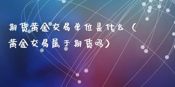 期货黄金交易单位是什么（黄金交易属于期货吗）_https://www.qdlswl.com_股指_第1张