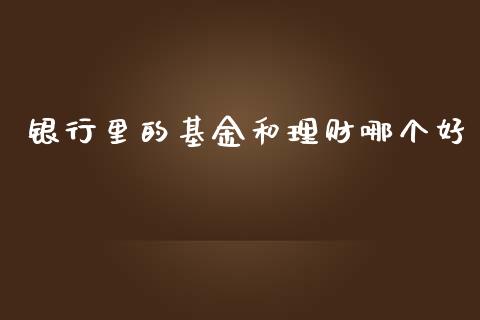 银行里的基金和理财哪个好_https://www.qdlswl.com_理财_第1张