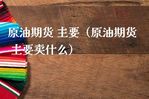 原油期货 主要（原油期货 主要卖什么）_https://www.qdlswl.com_期货_第1张