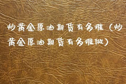 炒黄金原油期货有多难（炒黄金原油期货有多难做）_https://www.qdlswl.com_期货_第1张