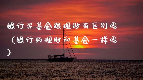 银行买基金跟理财有区别吗（银行的理财和基金一样吗）_https://www.qdlswl.com_基金_第1张