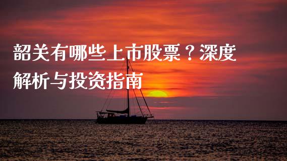 韶关有哪些上市股票？深度解析与投资指南_https://www.qdlswl.com_内盘_第1张