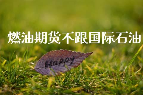燃油期货不跟国际石油_https://www.qdlswl.com_期货_第1张