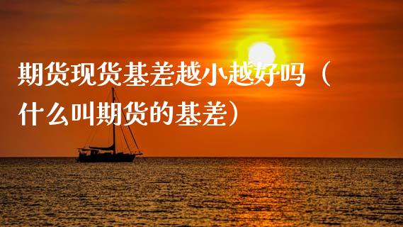 期货现货基差越小越好吗（什么叫期货的基差）_https://www.qdlswl.com_期货_第1张