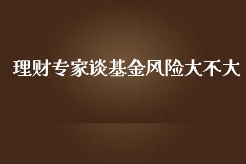 理财专家谈基金风险大不大_https://www.qdlswl.com_基金_第1张