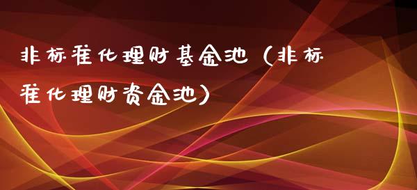 非标准化理财基金池（非标准化理财资金池）_https://www.qdlswl.com_基金_第1张