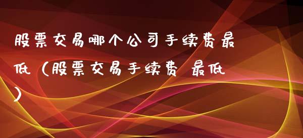 股票交易哪个公司手续费最低（股票交易手续费 最低）_https://www.qdlswl.com_外盘_第1张