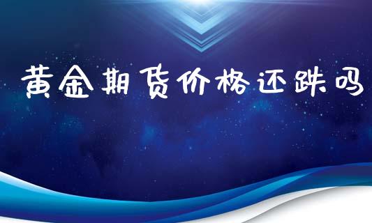 黄金期货价格还跌吗_https://www.qdlswl.com_期货_第1张