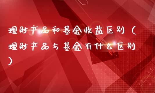理财产品和基金收益区别（理财产品与基金有什么区别）_https://www.qdlswl.com_理财_第1张