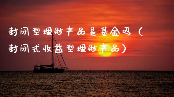 封闭型理财产品是基金吗（封闭式收益型理财产品）_https://www.qdlswl.com_基金_第1张