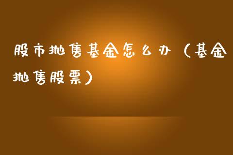 股市抛售基金怎么办（基金抛售股票）_https://www.qdlswl.com_理财_第1张