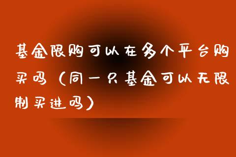 基金限购可以在多个平台购买吗（同一只基金可以无限制买进吗）_https://www.qdlswl.com_基金_第1张