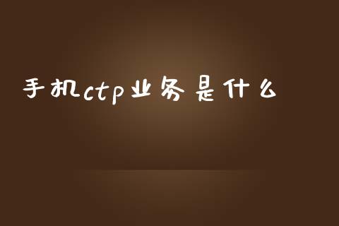 手机ctp业务是什么_https://www.qdlswl.com_股票_第1张