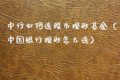中行如何选股市理财基金（中国银行理财怎么选）_https://www.qdlswl.com_理财_第1张