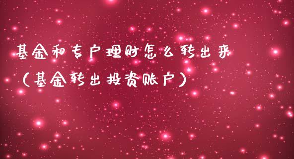 基金和专户理财怎么转出来（基金转出投资账户）_https://www.qdlswl.com_基金_第1张