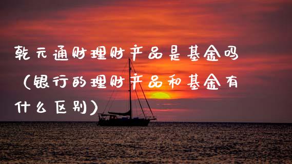 乾元通财理财产品是基金吗（银行的理财产品和基金有什么区别）_https://www.qdlswl.com_基金_第1张