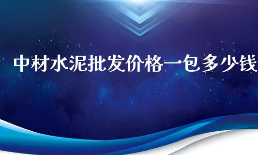 中材水泥批发价格一包多少钱_https://www.qdlswl.com_理财_第1张