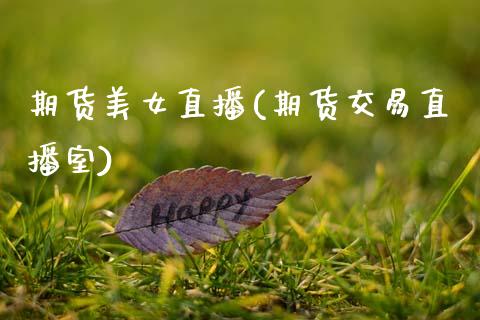 期货美女直播(期货交易直播室)_https://www.qdlswl.com_股票_第1张