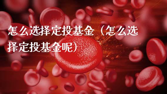 怎么选择定投基金（怎么选择定投基金呢）_https://www.qdlswl.com_基金_第1张