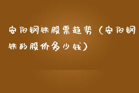 安阳钢铁股票趋势（安阳钢铁的股价多少钱）_https://www.qdlswl.com_外盘_第1张